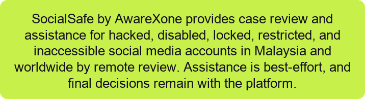 AwareXone의 SocialSafe는 말레이시아 및 전 세계에서 해킹, 비활성화, 잠금, 제한, 접근 불가 상태의 소셜 미디어 계정에 대해 원격 검토를 통한 사례 검토 및 지원을 제공합니다. 지원은 최선의 노력으로 이루어지며, 최종 결정은 플랫폼에 있습니다.